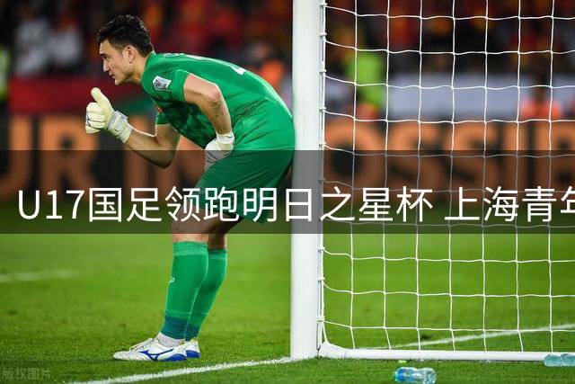 U17国足领跑明日之星杯 上海青年军鏖战欧洲豪门创佳绩